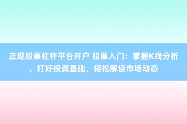 正规股票杠杆平台开户 股票入门：掌握K线分析，打好投资基础，轻松解读市场动态