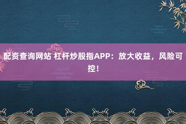 配资查询网站 杠杆炒股指APP：放大收益，风险可控！