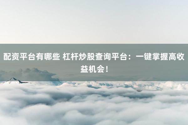 配资平台有哪些 杠杆炒股查询平台：一键掌握高收益机会！