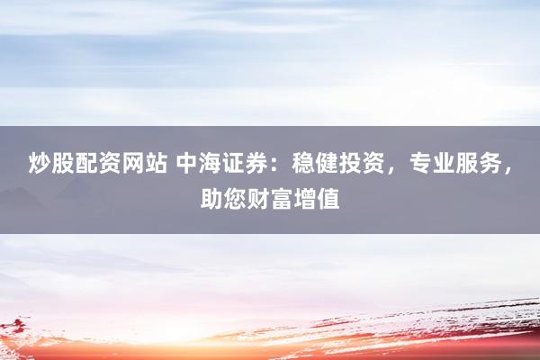 炒股配资网站 中海证券：稳健投资，专业服务，助您财富增值
