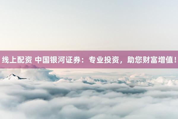 线上配资 中国银河证券：专业投资，助您财富增值！