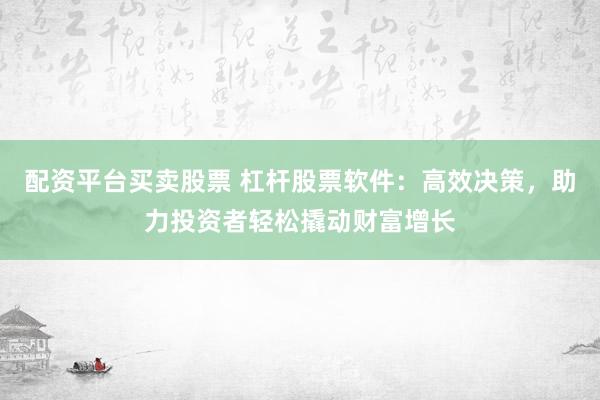 配资平台买卖股票 杠杆股票软件：高效决策，助力投资者轻松撬动财富增长