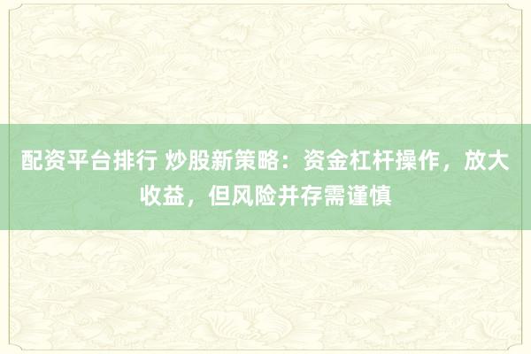 配资平台排行 炒股新策略：资金杠杆操作，放大收益，但风险并存需谨慎
