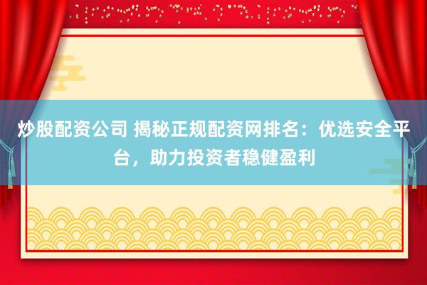 炒股配资公司 揭秘正规配资网排名：优选安全平台，助力投资者稳健盈利