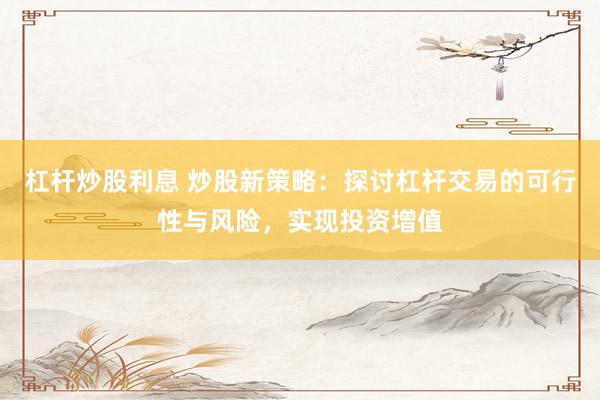 杠杆炒股利息 炒股新策略：探讨杠杆交易的可行性与风险，实现投资增值