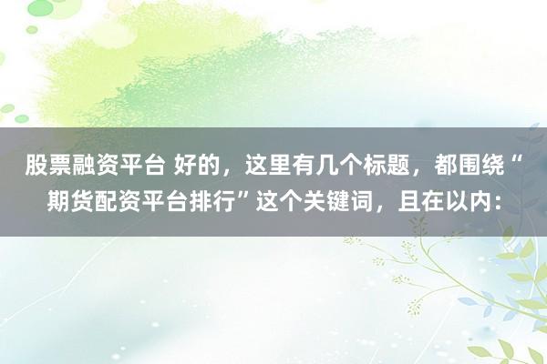 股票融资平台 好的，这里有几个标题，都围绕“期货配资平台排行”这个关键词，且在以内：