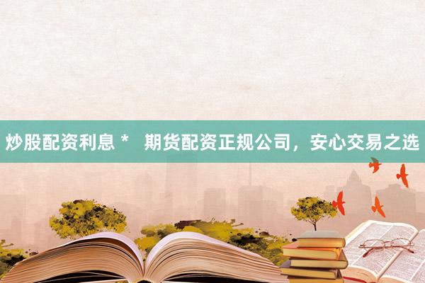 炒股配资利息 *   期货配资正规公司，安心交易之选