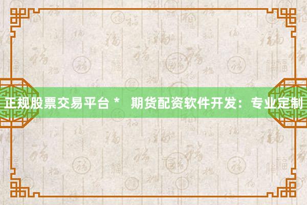 正规股票交易平台 *   期货配资软件开发：专业定制