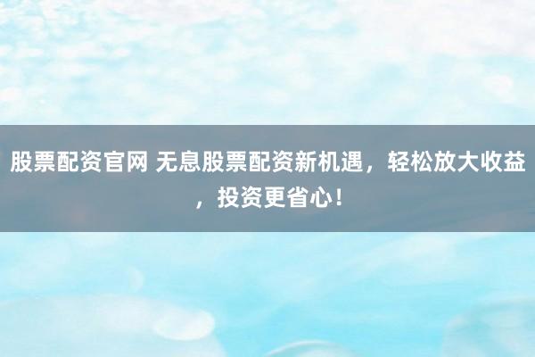 股票配资官网 无息股票配资新机遇，轻松放大收益，投资更省心！