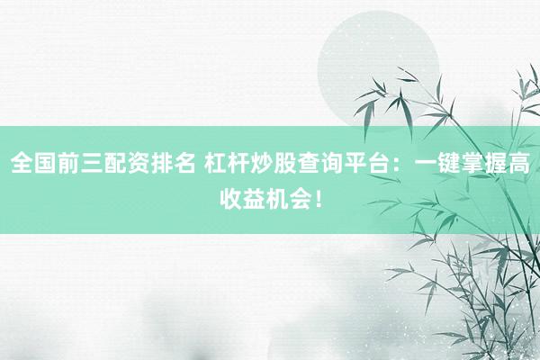 全国前三配资排名 杠杆炒股查询平台：一键掌握高收益机会！