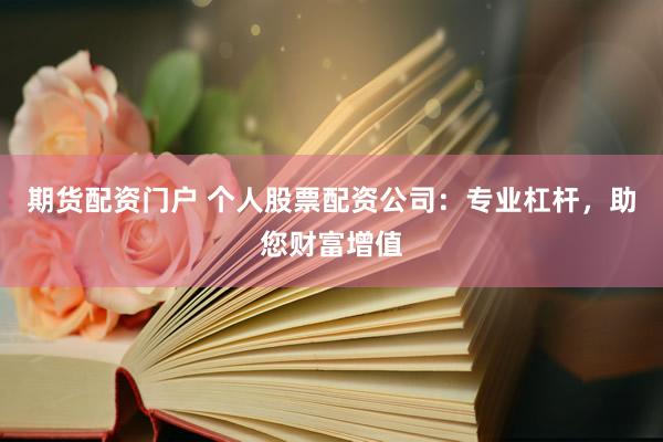 期货配资门户 个人股票配资公司：专业杠杆，助您财富增值
