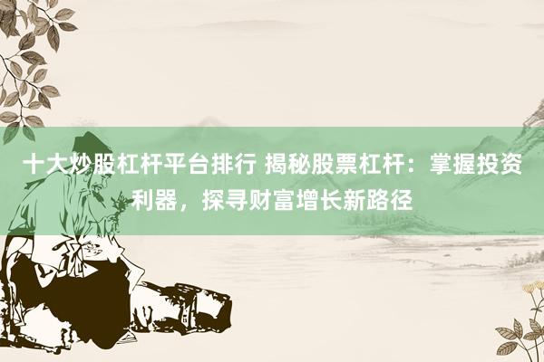 十大炒股杠杆平台排行 揭秘股票杠杆：掌握投资利器，探寻财富增长新路径