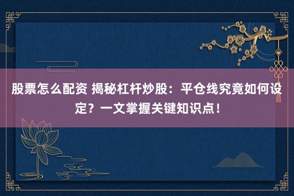 股票怎么配资 揭秘杠杆炒股：平仓线究竟如何设定？一文掌握关键知识点！