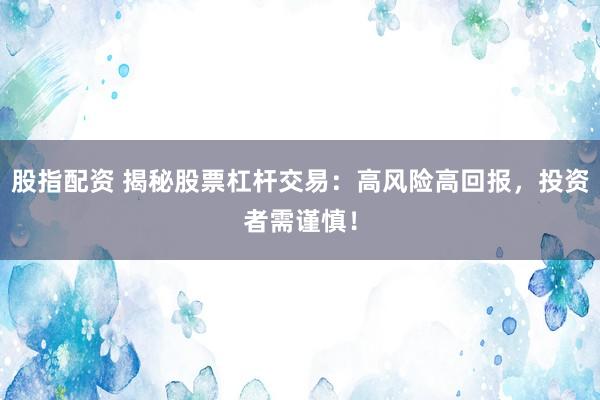股指配资 揭秘股票杠杆交易：高风险高回报，投资者需谨慎！