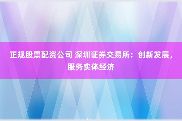 正规股票配资公司 深圳证券交易所：创新发展，服务实体经济