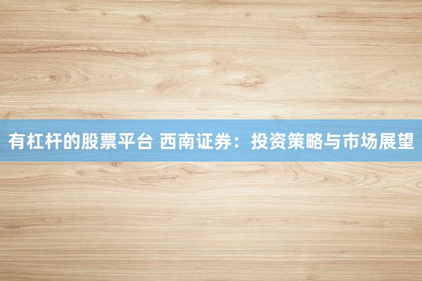 有杠杆的股票平台 西南证券：投资策略与市场展望