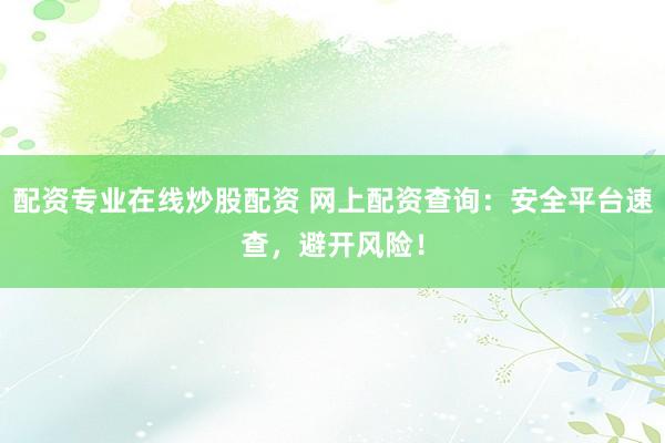 配资专业在线炒股配资 网上配资查询：安全平台速查，避开风险！