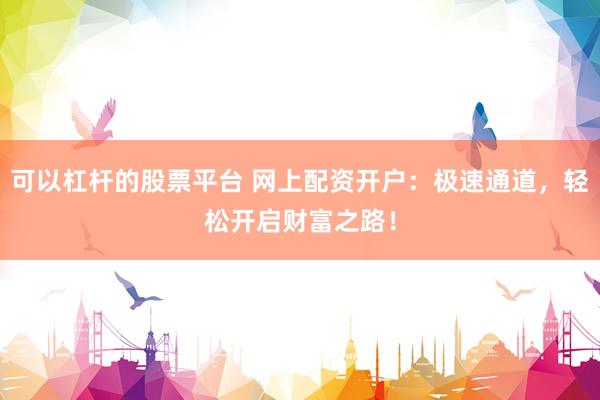 可以杠杆的股票平台 网上配资开户：极速通道，轻松开启财富之路！