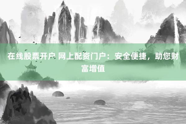 在线股票开户 网上配资门户：安全便捷，助您财富增值