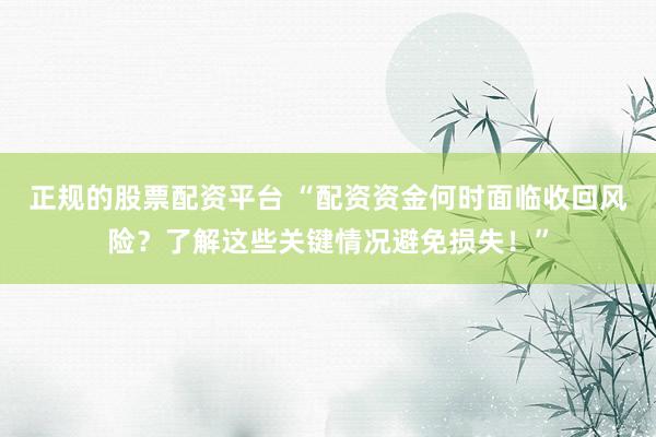 正规的股票配资平台 “配资资金何时面临收回风险？了解这些关键情况避免损失！”