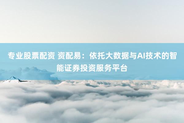专业股票配资 资配易：依托大数据与AI技术的智能证券投资服务平台