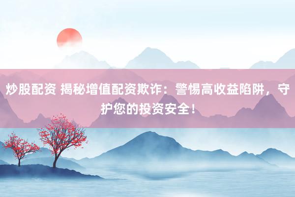 炒股配资 揭秘增值配资欺诈：警惕高收益陷阱，守护您的投资安全！
