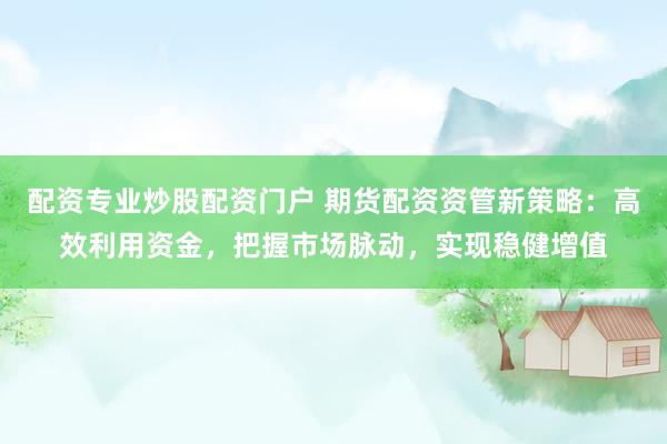 配资专业炒股配资门户 期货配资资管新策略：高效利用资金，把握市场脉动，实现稳健增值