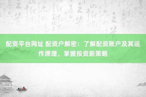 配资平台网址 配资户解密：了解配资账户及其运作原理，掌握投资新策略