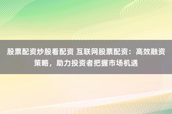 股票配资炒股看配资 互联网股票配资：高效融资策略，助力投资者把握市场机遇