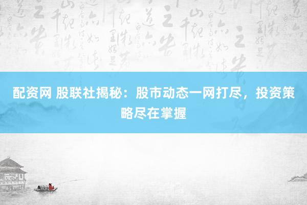 配资网 股联社揭秘：股市动态一网打尽，投资策略尽在掌握