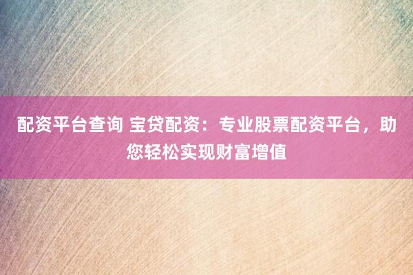 配资平台查询 宝贷配资：专业股票配资平台，助您轻松实现财富增值