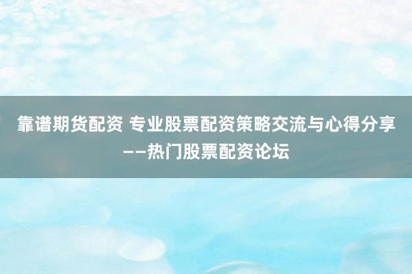 靠谱期货配资 专业股票配资策略交流与心得分享——热门股票配资论坛