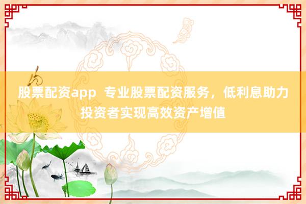 股票配资app  专业股票配资服务，低利息助力投资者实现高效资产增值