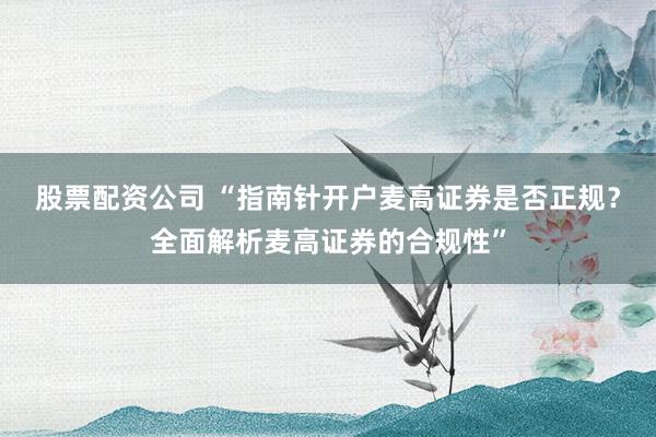 股票配资公司 “指南针开户麦高证券是否正规？全面解析麦高证券的合规性”