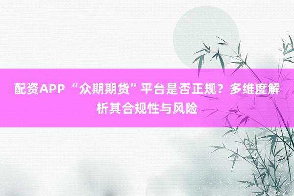 配资APP “众期期货”平台是否正规？多维度解析其合规性与风险