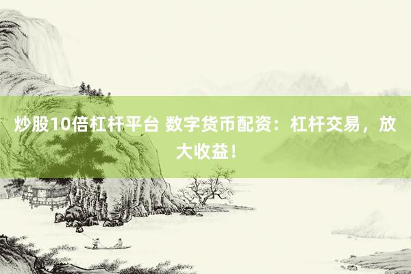 炒股10倍杠杆平台 数字货币配资：杠杆交易，放大收益！