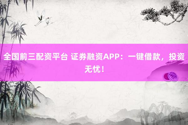 全国前三配资平台 证券融资APP：一键借款，投资无忧！