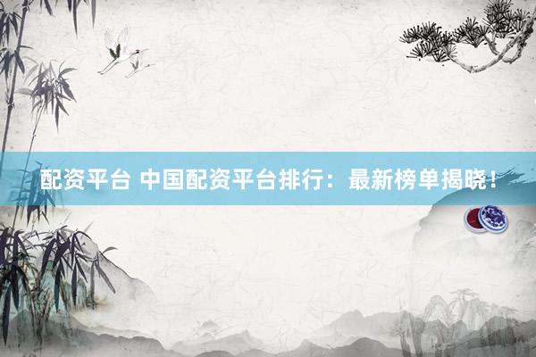 配资平台 中国配资平台排行：最新榜单揭晓！