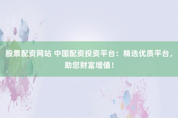 股票配资网站 中国配资投资平台：精选优质平台，助您财富增值！