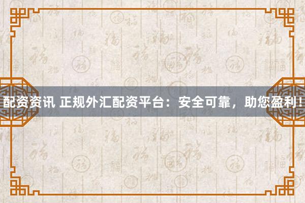 配资资讯 正规外汇配资平台：安全可靠，助您盈利！