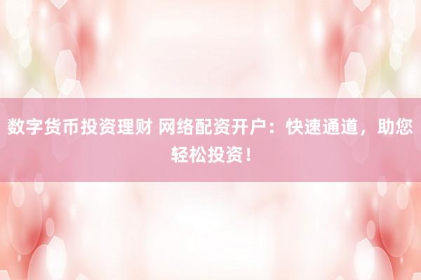 数字货币投资理财 网络配资开户：快速通道，助您轻松投资！