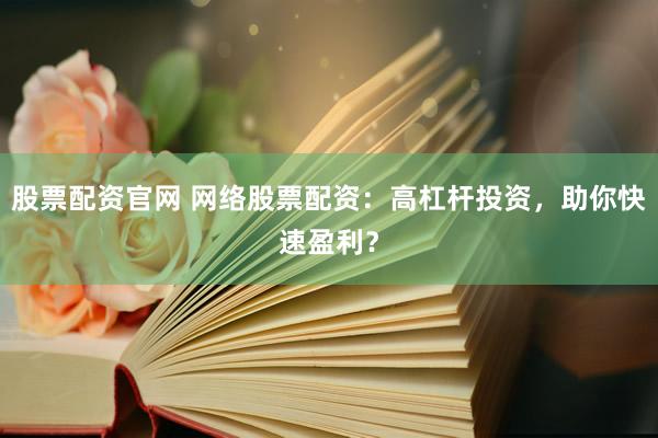 股票配资官网 网络股票配资：高杠杆投资，助你快速盈利？