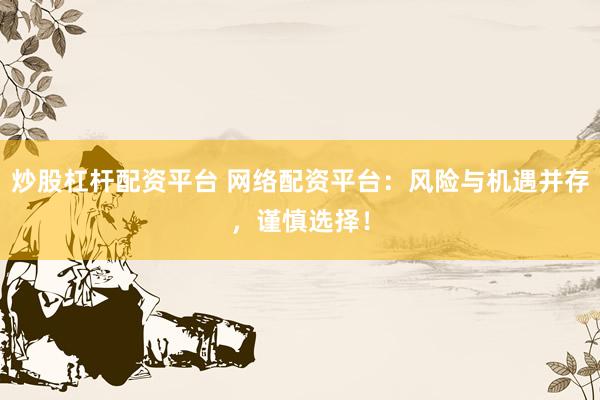 炒股杠杆配资平台 网络配资平台：风险与机遇并存，谨慎选择！
