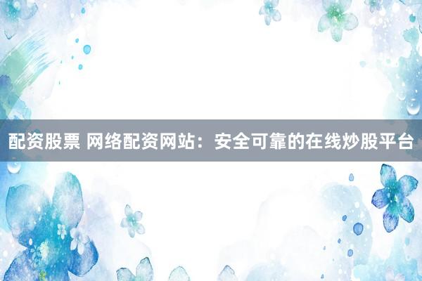 配资股票 网络配资网站：安全可靠的在线炒股平台