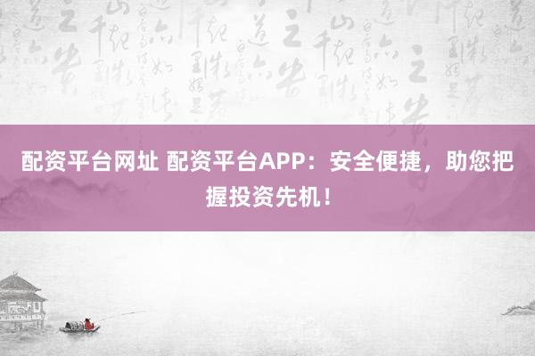 配资平台网址 配资平台APP：安全便捷，助您把握投资先机！