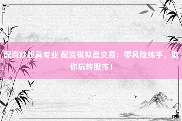 配资炒股真专业 配资模拟盘交易：零风险练手，助你玩转股市！