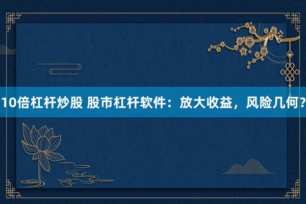 10倍杠杆炒股 股市杠杆软件：放大收益，风险几何？