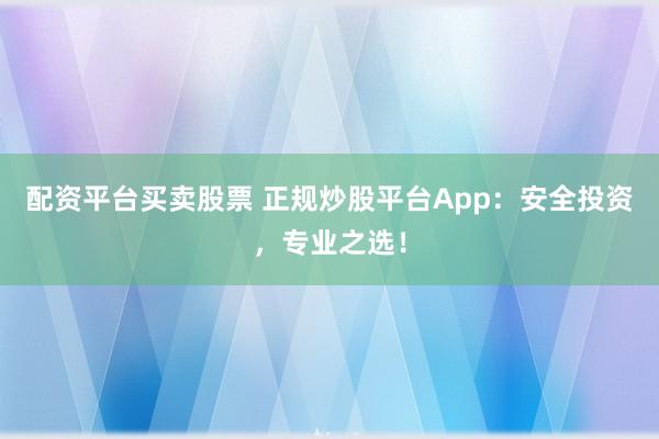 配资平台买卖股票 正规炒股平台App：安全投资，专业之选！