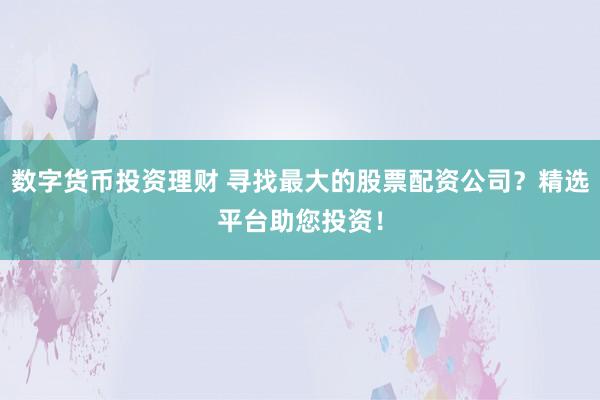 数字货币投资理财 寻找最大的股票配资公司？精选平台助您投资！