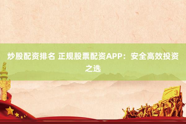 炒股配资排名 正规股票配资APP：安全高效投资之选
